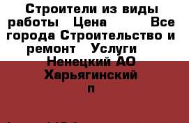 Строители из виды работы › Цена ­ 214 - Все города Строительство и ремонт » Услуги   . Ненецкий АО,Харьягинский п.